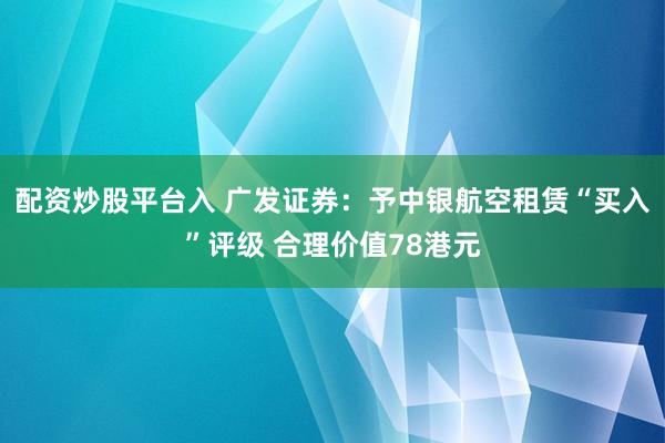 配资炒股平台入 广发证券：予中银航空租赁“买入”评级 合理价值78港元