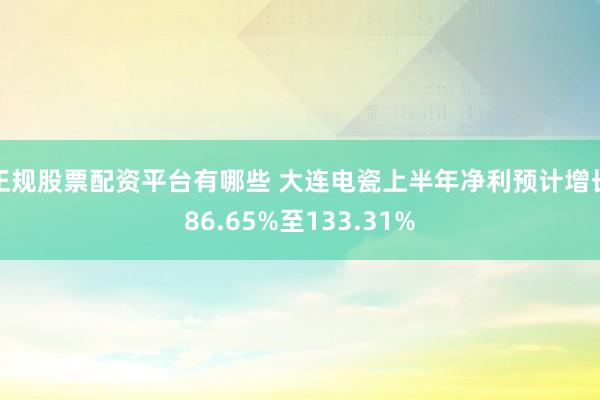 正规股票配资平台有哪些 大连电瓷上半年净利预计增长86.65%至133.31%