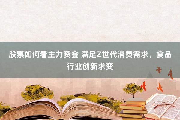 股票如何看主力资金 满足Z世代消费需求，食品行业创新求变