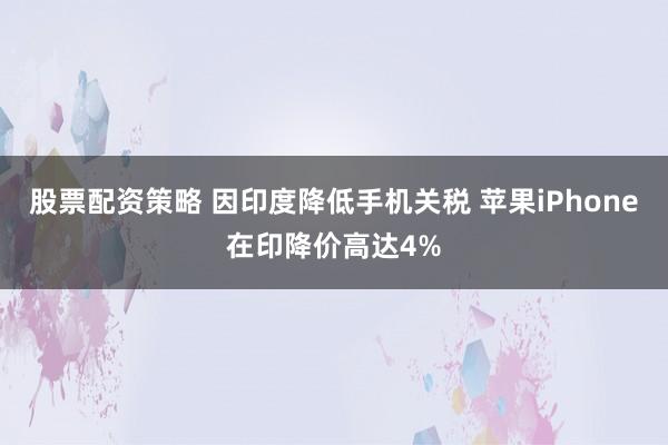 股票配资策略 因印度降低手机关税 苹果iPhone在印降价高达4%