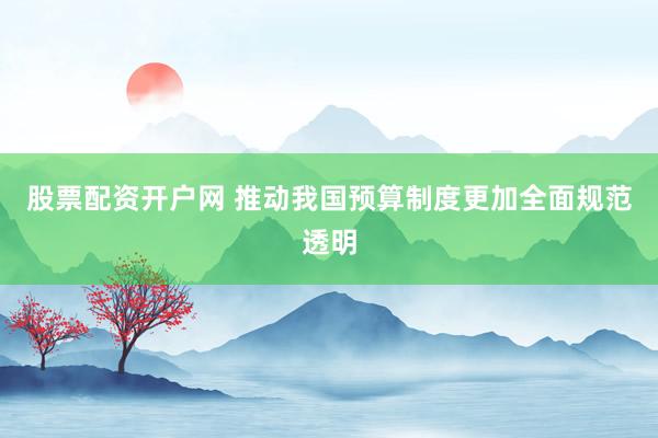 股票配资开户网 推动我国预算制度更加全面规范透明