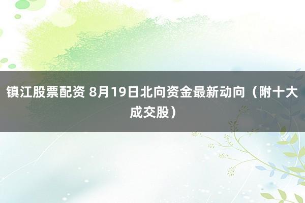镇江股票配资 8月19日北向资金最新动向（附十大成交股）