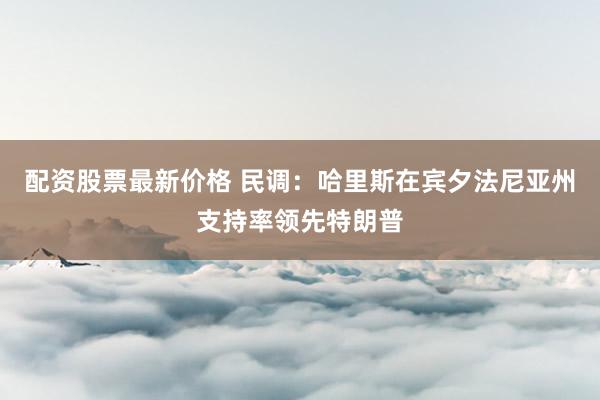配资股票最新价格 民调：哈里斯在宾夕法尼亚州支持率领先特朗普