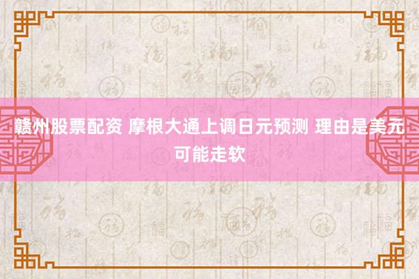 赣州股票配资 摩根大通上调日元预测 理由是美元可能走软