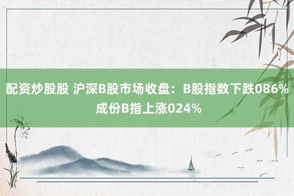 配资炒股股 沪深B股市场收盘：B股指数下跌086% 成份B指上涨024%