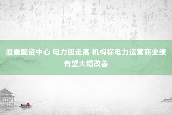 股票配资中心 电力股走高 机构称电力运营商业绩有望大幅改善