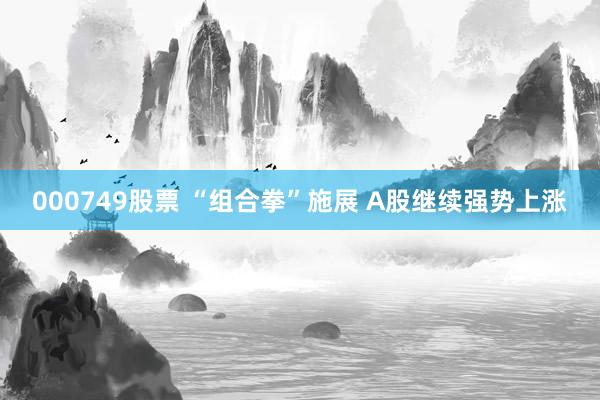 000749股票 “组合拳”施展 A股继续强势上涨