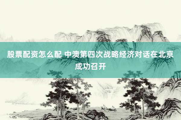 股票配资怎么配 中澳第四次战略经济对话在北京成功召开