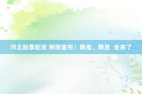 河北股票配资 刚刚宣布！降准、降息  全来了