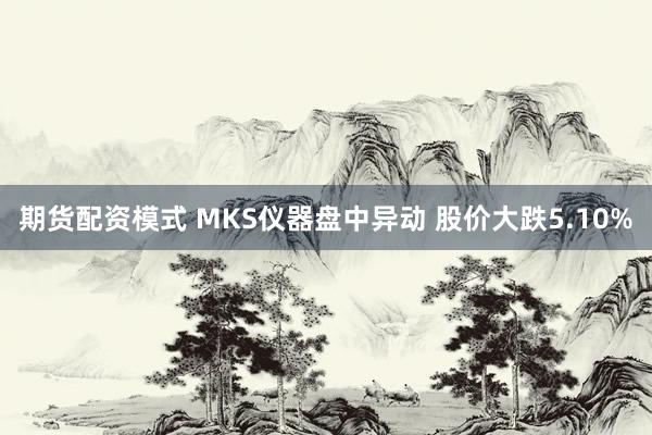 期货配资模式 MKS仪器盘中异动 股价大跌5.10%