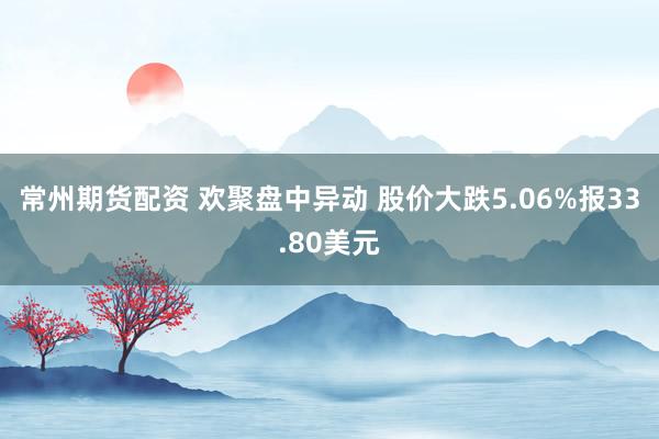 常州期货配资 欢聚盘中异动 股价大跌5.06%报33.80美元