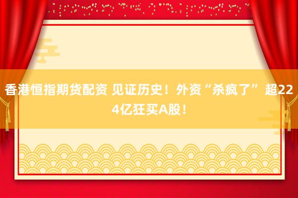 香港恒指期货配资 见证历史！外资“杀疯了” 超224亿狂买A股！