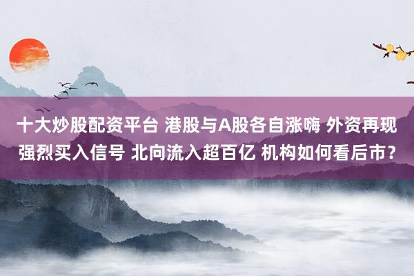 十大炒股配资平台 港股与A股各自涨嗨 外资再现强烈买入信号 北向流入超百亿 机构如何看后市？
