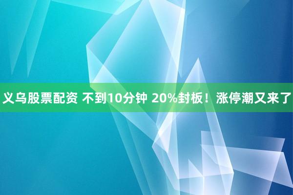 义乌股票配资 不到10分钟 20%封板！涨停潮又来了