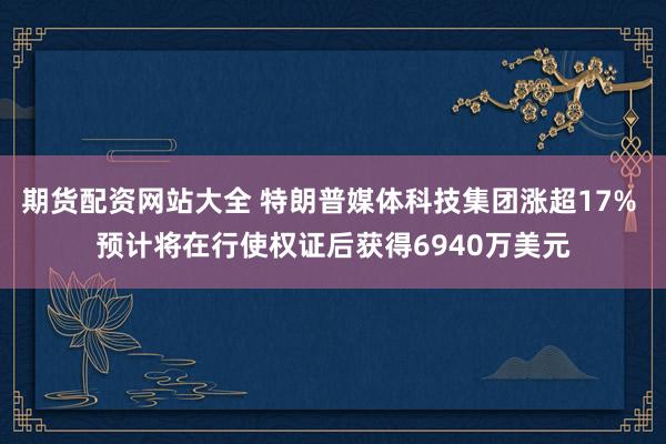 期货配资网站大全 特朗普媒体科技集团涨超17% 预计将在行使权证后获得6940万美元