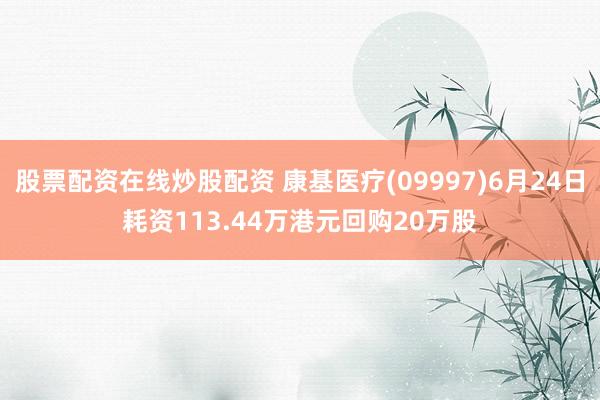 股票配资在线炒股配资 康基医疗(09997)6月24日耗资113.44万港元回购20万股
