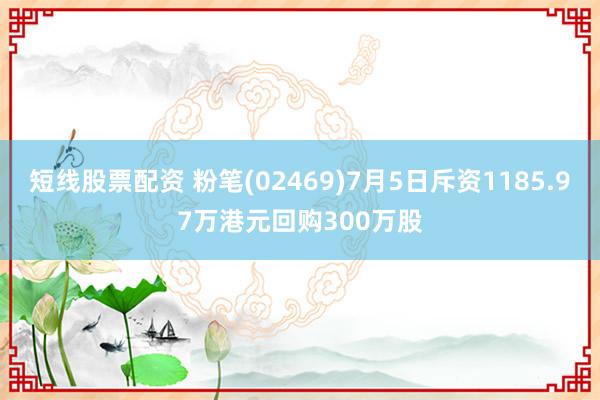 短线股票配资 粉笔(02469)7月5日斥资1185.97万港元回购300万股