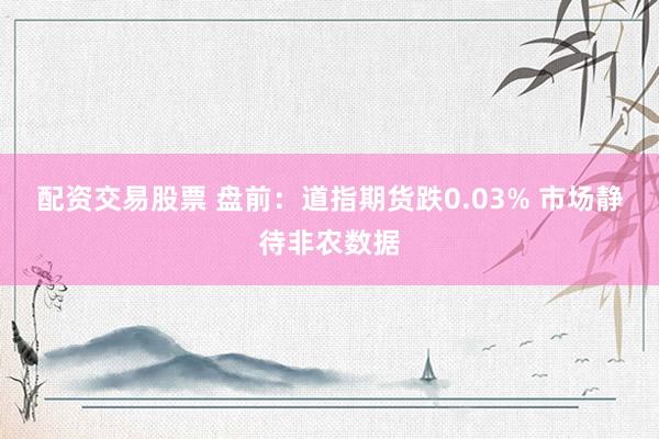 配资交易股票 盘前：道指期货跌0.03% 市场静待非农数据
