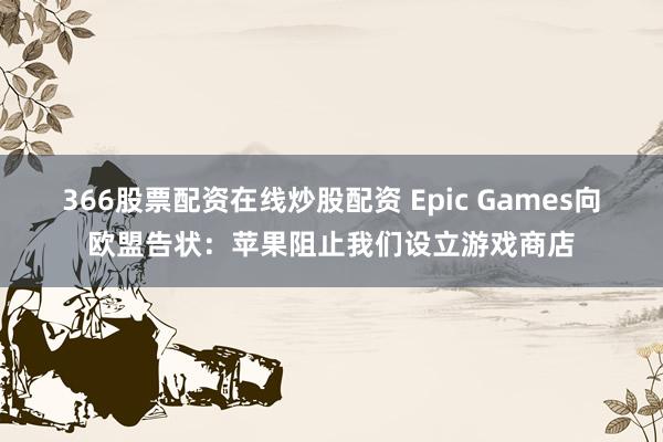 366股票配资在线炒股配资 Epic Games向欧盟告状：苹果阻止我们设立游戏商店