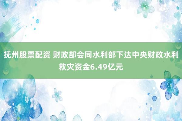 抚州股票配资 财政部会同水利部下达中央财政水利救灾资金6.49亿元