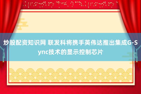 炒股配资知识网 联发科将携手英伟达推出集成G-Sync技术的显示控制芯片