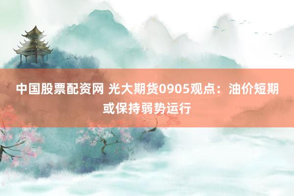 中国股票配资网 光大期货0905观点：油价短期或保持弱势运行