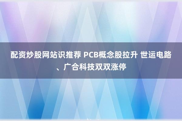 配资炒股网站识推荐 PCB概念股拉升 世运电路、广合科技双双涨停