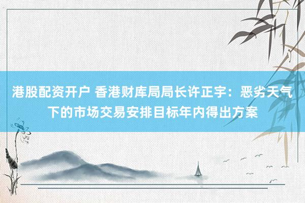 港股配资开户 香港财库局局长许正宇：恶劣天气下的市场交易安排目标年内得出方案