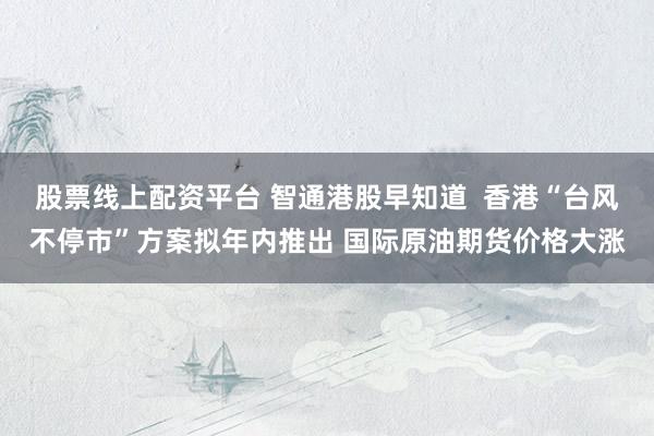 股票线上配资平台 智通港股早知道  香港“台风不停市”方案拟年内推出 国际原油期货价格大涨