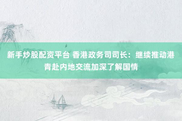 新手炒股配资平台 香港政务司司长：继续推动港青赴内地交流加深了解国情