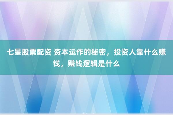 七星股票配资 资本运作的秘密，投资人靠什么赚钱，赚钱逻辑是什么