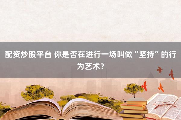 配资炒股平台 你是否在进行一场叫做“坚持”的行为艺术？