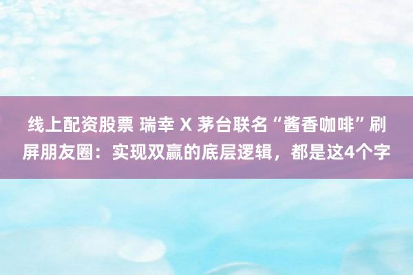 线上配资股票 瑞幸 X 茅台联名“酱香咖啡”刷屏朋友圈：实现双赢的底层逻辑，都是这4个字