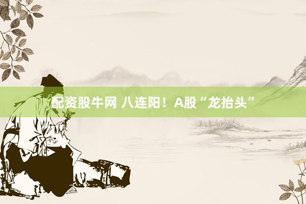 配资股牛网 八连阳！A股“龙抬头”
