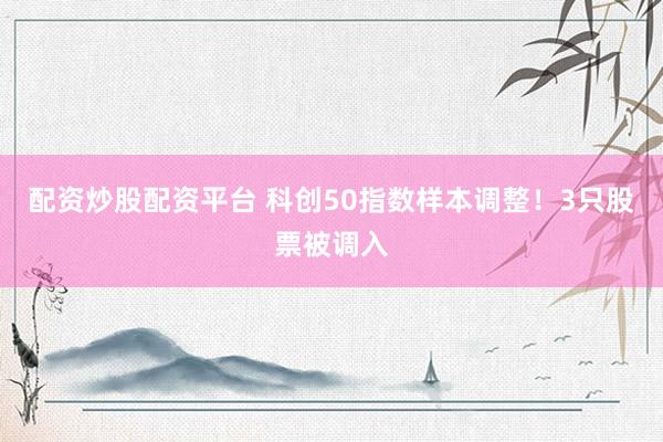 配资炒股配资平台 科创50指数样本调整！3只股票被调入