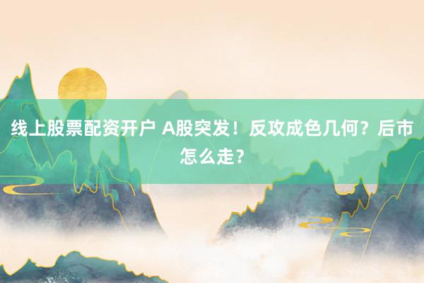 线上股票配资开户 A股突发！反攻成色几何？后市怎么走？