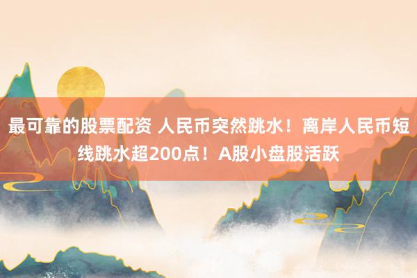 最可靠的股票配资 人民币突然跳水！离岸人民币短线跳水超200点！A股小盘股活跃