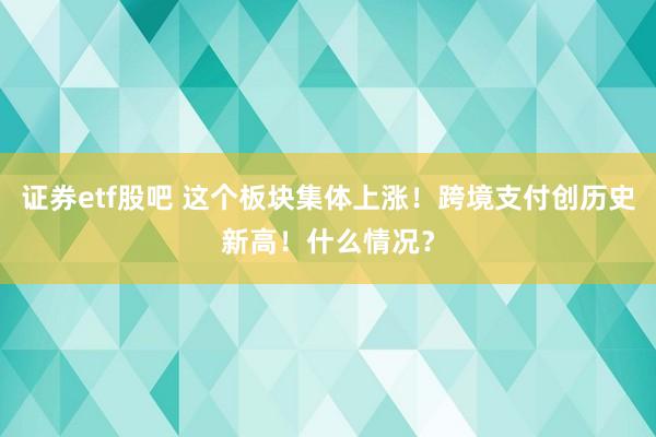 证券etf股吧 这个板块集体上涨！跨境支付创历史新高！什么情况？