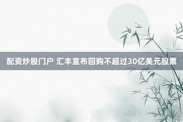 配资炒股门户 汇丰宣布回购不超过30亿美元股票