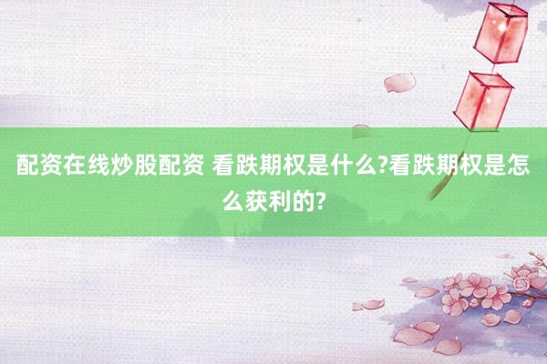 配资在线炒股配资 看跌期权是什么?看跌期权是怎么获利的?