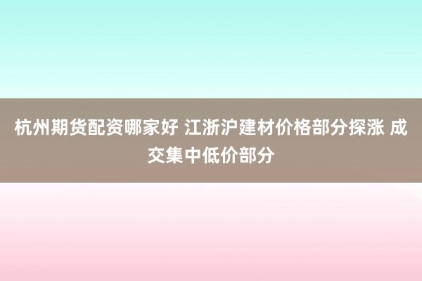 杭州期货配资哪家好 江浙沪建材价格部分探涨 成交集中低价部分