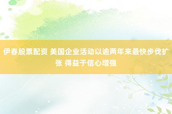伊春股票配资 美国企业活动以逾两年来最快步伐扩张 得益于信心增强