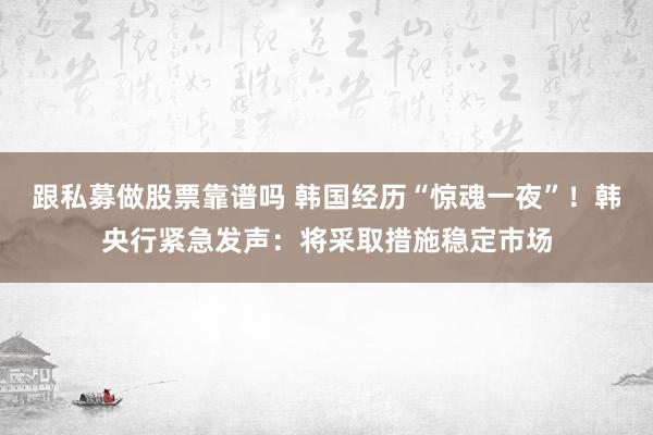 跟私募做股票靠谱吗 韩国经历“惊魂一夜”！韩央行紧急发声：将采取措施稳定市场