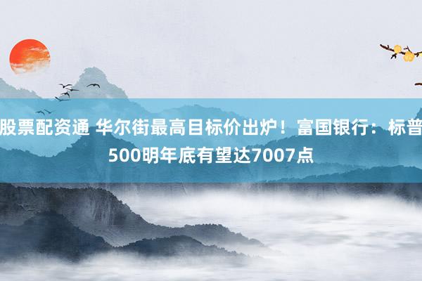 股票配资通 华尔街最高目标价出炉！富国银行：标普500明年底有望达7007点