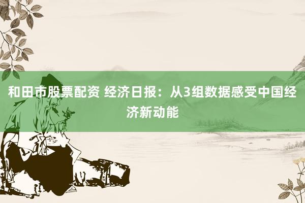 和田市股票配资 经济日报：从3组数据感受中国经济新动能