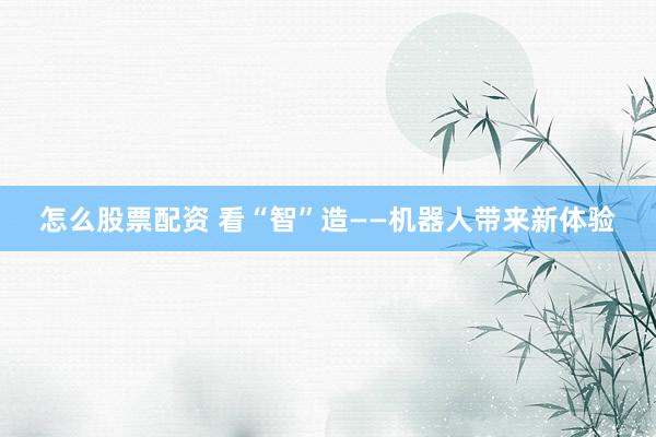 怎么股票配资 看“智”造——机器人带来新体验
