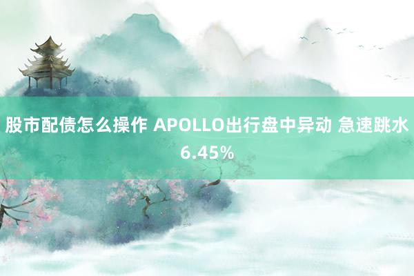 股市配债怎么操作 APOLLO出行盘中异动 急速跳水6.45%