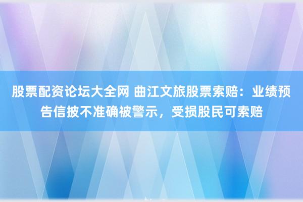 股票配资论坛大全网 曲江文旅股票索赔：业绩预告信披不准确被警示，受损股民可索赔