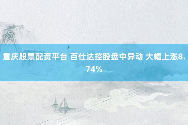 重庆股票配资平台 百仕达控股盘中异动 大幅上涨8.74%