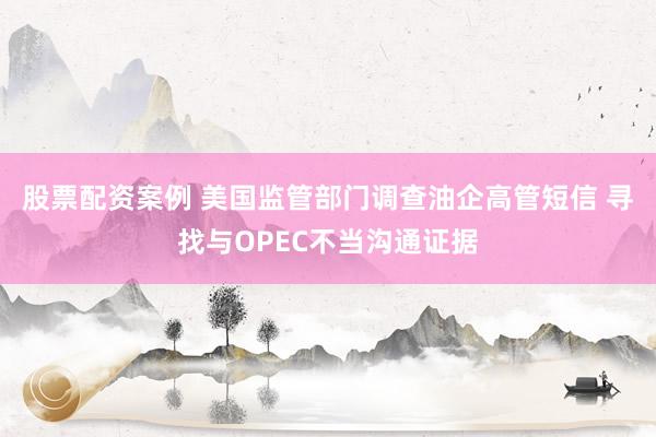 股票配资案例 美国监管部门调查油企高管短信 寻找与OPEC不当沟通证据